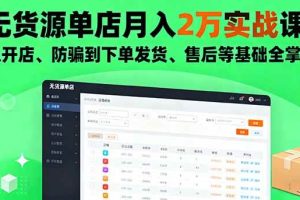 （16214期）无货源单店月入2万实战课：从开店、防骗到下单发货、售后等基础全掌握