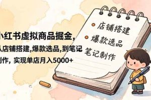 (16627期)小红书虚拟商品掘金,从店铺搭建,爆款选品,到笔记制作,实现单店月入5000+