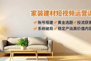 (16916期)家装建材短视频运营课,账号搭建、黄金选题、投流获客,系统破局,稳定产出高价值内容