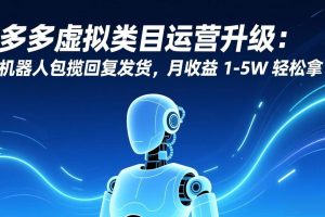(17082期)多多虚拟类目运营升级:机器人包揽回复发货,月收益 1-5W 轻松拿