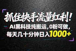 （18066期）抓住快手流量红利！AI黑科技纯搬运，0粉可做，每天几十分钟日入1000+
